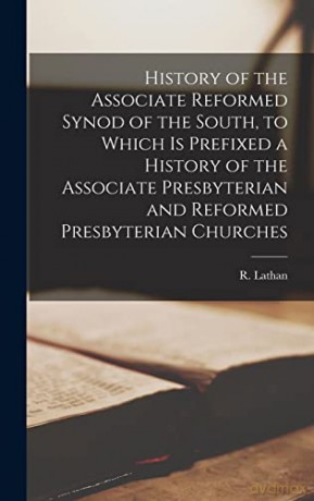 History of the Associate Reformed Synod of the South, to Which is Prefixed a History of the Associate Presbyterian and Reformed Presbyterian Churches - R 1829-1896 Lathan [KSIĄŻKA]