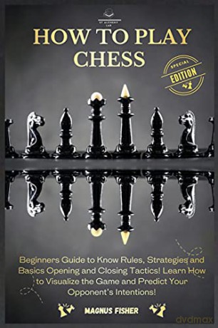 How to Play Chess: 2 BOOKS IN 1: Beginners Guide to Know Rules, Strategies and Basics Opening and Closing Tactics! Learn How to Visualize the Game and Predict Your Opponent's Intentions! - Magnus Fisher [KSIĄŻKA]