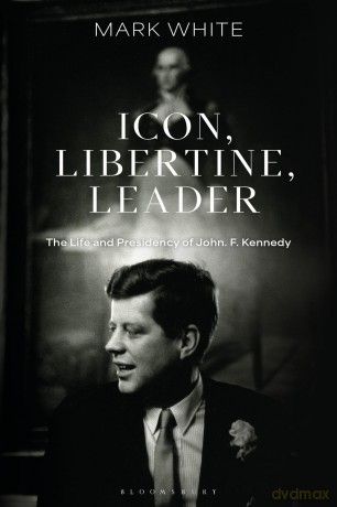 Icon, Libertine, Leader: The Life and Presidency of John F. Kennedy - Mark White [KSIĄŻKA]
