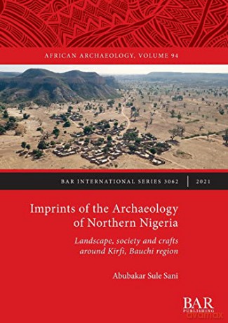 Imprints of the Archaeology of Northern Nigeria: Landscape, society and crafts around Kirfi, Bauchi region (British Archaeological Reports International Series) - Abubakar Sule Sani [KSIĄŻKA]