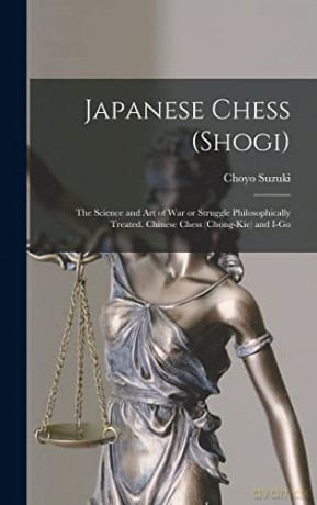 Japanese Chess (shogi); the Science and art of war or Struggle Philosophically Treated. Chinese Chess (chong-kie) and i-go - Choyo Suzuki [KSIĄŻKA]