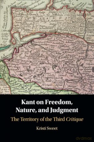 Kant on Freedom, Nature, and Judgment: The Territory of the Third Critique - Kristi Sweet [KSIĄŻKA]