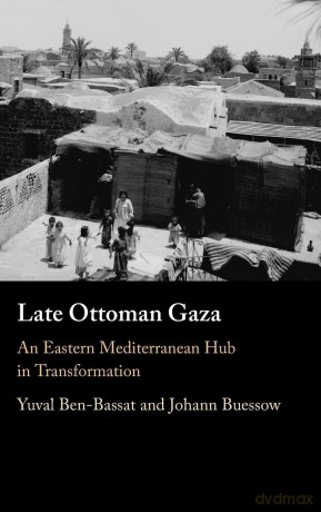 Late Ottoman Gaza: An Eastern Mediterranean Hub in Transformation - Johann Buessow Yuval Ben-Bassat [KSIĄŻKA]