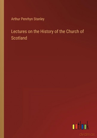 Lectures on the History of the Church of Scotland - Arthur Penrhyn Stanley [KSIĄŻKA]