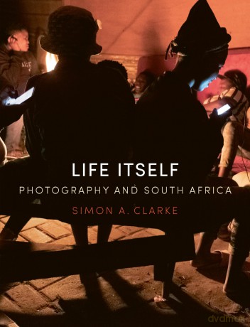 Life Itself: Photography and South Africa - Simon A. Clarke [KSIĄŻKA]