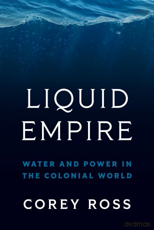 Liquid Empire: Water and Power in the Colonial World - Corey Ross [KSIĄŻKA]