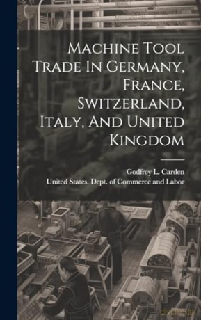 Machine Tool Trade In Germany, France, Switzerland, Italy, And United Kingdom - United States Dept of Commerce and [KSIĄŻKA]