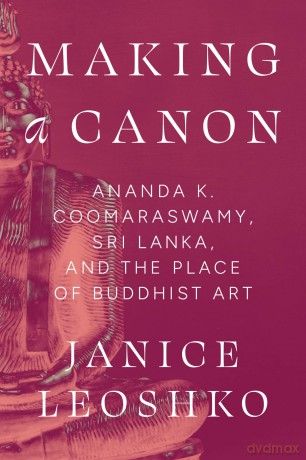 Making a Canon: Ananda K. Coomaraswamy, Sri Lanka, and the Place of Buddhist Art (Buddhism and Modernity) - Janice Leoshko [KSIĄŻKA]