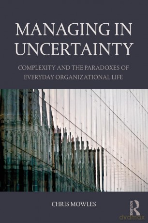 Managing in Uncertainty: Complexity and the paradoxes of everyday organizational life - Chris Mowles [KSIĄŻKA]