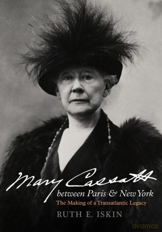 Mary Cassatt between Paris and New York: The Making of a Transatlantic Legacy - Ruth E. Iskin [KSIĄŻKA]