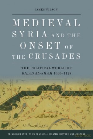 Medieval Syria and the Onset of the Crusades: The Political World of Bilad al-Sham 1050-1128 (Edinburgh Studies in Classical Islamic History and Culture) - James Wilson [KSIĄŻKA]