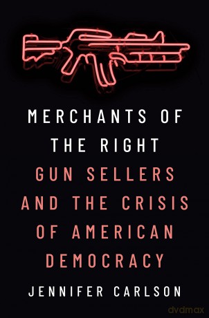 Merchants of the Right: Gun Sellers and the Crisis of American Democracy - Jennifer Carlson [KSIĄŻKA]