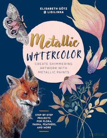 Metallic Watercolor: Create Shimmering Artwork with Metallic Paints - Step-by-Step Projects for Flora, Fauna, Feathers, and More - Elisabeth Götz [KSIĄŻKA]