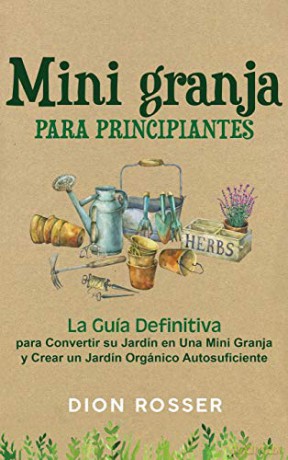 Mini granja para principiantes: La guía definitiva para convertir su jardín en una mini granja y crear un jardín orgánico autosuficiente - Dion Rosser [KSIĄŻKA]