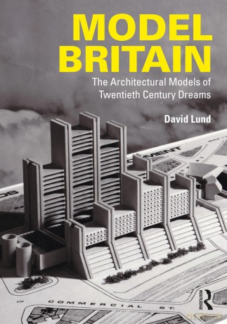 Model Britain: The Architectural Models of Twentieth Century Dreams - David Lund [KSIĄŻKA]