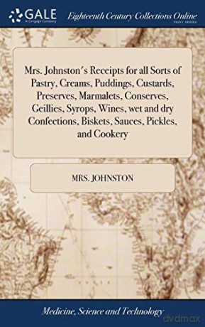 Mrs. Johnston's Receipts for all Sorts of Pastry, Creams, Puddings, Custards, Preserves, Marmalets, Conserves, Geillies, Syrops, Wines, wet and dry Confections, Biskets, Sauces, Pickles, and Cookery - Mrs Johnston [KSIĄŻKA]