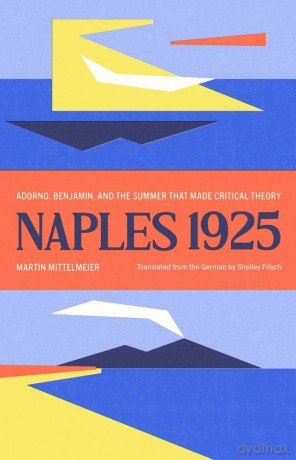 Naples 1925: Adorno, Benjamin, and the Summer That Made Critical Theory (The Margellos World Republic of Letters) - Martin Mittelmeier [KSIĄŻKA]