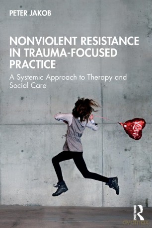 Nonviolent Resistance in Trauma-Focused Practice: A Systemic Approach to Therapy and Social Care - Peter Jakob [KSIĄŻKA]