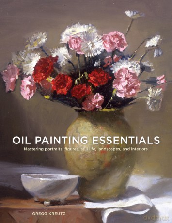 Oil Painting Essentials: Mastering Portraits, Figures, Still Life, Landscapes, and Interiors: Mastering Portraits, Figures, Still Lifes, Landscapes, and Interiors - Gregg Kreutz [KSIĄŻKA]