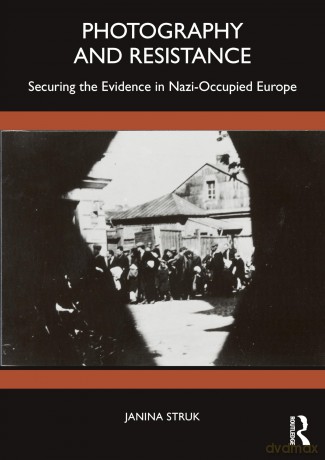 Photography and Resistance: Securing the Evidence in Nazi-Occupied Europe - Janina Struk [KSIĄŻKA]