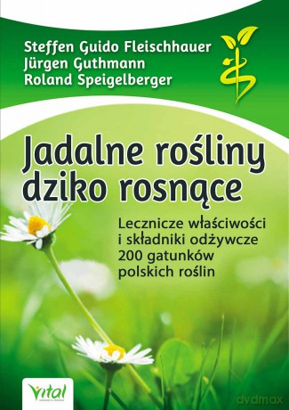 Jadalne Rośliny Dziko Rosnące Lecznicze Właściwości I Składniki Odżywcze 200 Gatunków Polskich Rośli - Steffen Guido Fleischhauer,Jürgen Guthmann,Roland Speigelberger [KSIĄŻKA]