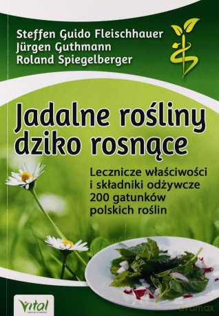 Jadalne Rośliny Dziko Rosnące Lecznicze Właściwości I Składniki Odżywcze 200 Gatunków Polskich Rośli - Steffen Guido Fleischhauer,Jürgen Guthmann,Roland Speigelberger [KSIĄŻKA]
