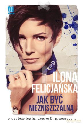 Jak Być Niezniszczalną O Uzależnieniu Depresji Przemocy Tw - Ilona Felicjańska [KSIĄŻKA]