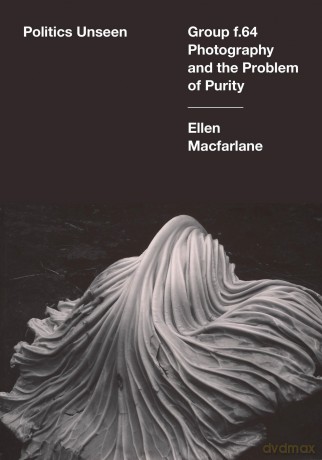 Politics Unseen: Group f.64 Photography and the Problem of Purity - Ellen Macfarlane [KSIĄŻKA]