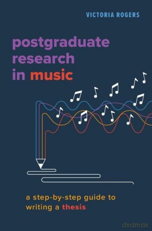 Postgraduate Research in Music: A Step-by-Step Guide to Writing a Thesis - Victoria Rogers [KSIĄŻKA]