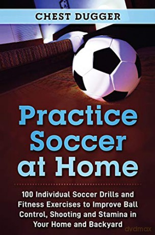 Practice Soccer At Home: 100 Individual Soccer Drills and Fitness Exercises to Improve Ball Control, Shooting and Stamina In Your Home and Backyard - Chest Dugger [KSIĄŻKA]