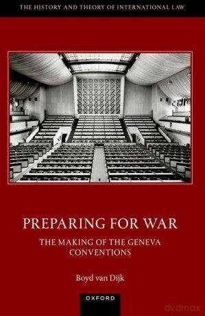 Preparing for War: The Making of the 1949 Geneva Conventions: The Making of the Geneva Conventions (The History and Theory of International Law) - Dr Boyd van Dijk [KSIĄŻKA]