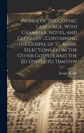 Primer of the Gothic Language, With Grammar, Notes, and Glossary ...Containing the Gospel of St. Mark, Selections From the Other Gospels and the 2D Epistle to Timothy - Joseph Wright [KSIĄŻKA]