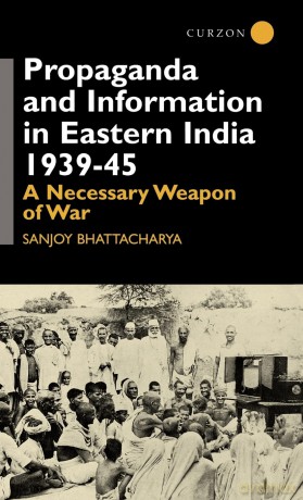 Propaganda and Information in Eastern India 1939-45: A Necessary Weapon of War (Centre of South Asian Studies, School of Oriental and Africa) - Sanjoy Bhattacharya [KSIĄŻKA]