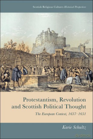 Protestantism, Revolution and Scottish Political Thought: The European Context, 1637-1651 (Scottish Religious Cultures) - Karie Schultz [KSIĄŻKA]