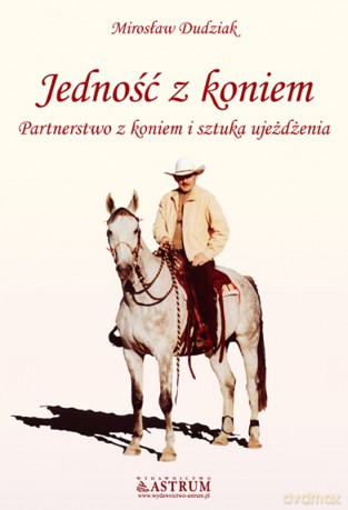 Jedność Z Koniem Partnerstwo Z Koniem I Sztuka Ujeżdżenia - Mirosław Dudziak [KSIĄŻKA]