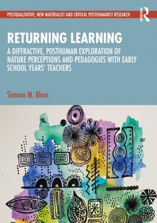 Returning Learning: A Diffractive, Posthuman Exploration of Nature Perceptions and Pedagogies with Early School Years' Teachers (Postqualitative, New Materialist and Critical Posthumanist Research) - Simone M. Blom [KSIĄŻKA]