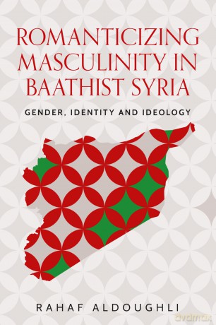 Romanticizing masculinity in Baathist Syria: Gender, Identity, and Ideology (Identities and Geopolitics in the Middle East) - Rahaf Aldoughli [KSIĄŻKA]