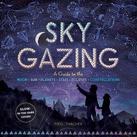 Sky Gazing: A Guide to the Moon, Sun, Planets, Stars, Eclipses, and Constellations - Meg Thacher [KSIĄŻKA]