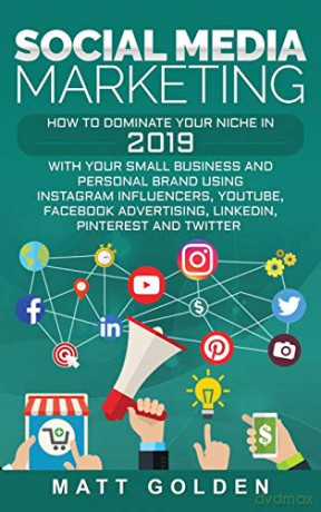 Social Media Marketing: How to Dominate Your Niche in 2019 with Your Small Business and Personal Brand Using Instagram Influencers, YouTube, Facebook Advertising, LinkedIn, Pinterest, and Twitter - Matt Golden [KSIĄŻKA]