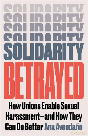 Solidarity Betrayed: How Unions Enable Sexual Harassment - And How They Can Do Better - Ana Avendano [KSIĄŻKA]
