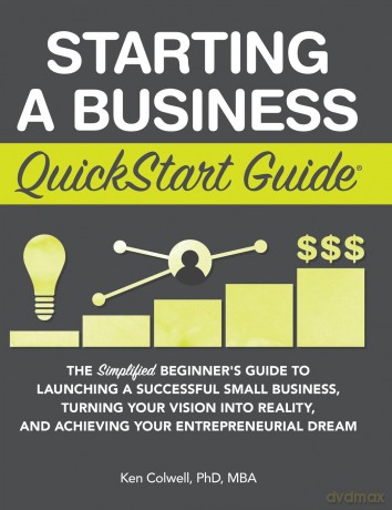 Starting a Business QuickStart Guide: The Simplified Beginner's Guide to Launching a Successful Small Business, Turning Your Vision into Reality, and Achieving Your Entrepreneurial Dream - Ken Colwell Mba PhD [KSIĄŻKA]