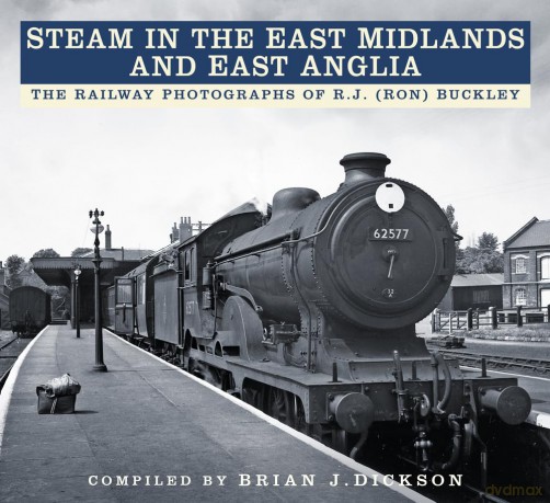 Steam in the East Midlands and East Anglia: The Railway Photographs of R.J. (Ron) Buckley - Brian J. Dickson [KSIĄŻKA]
