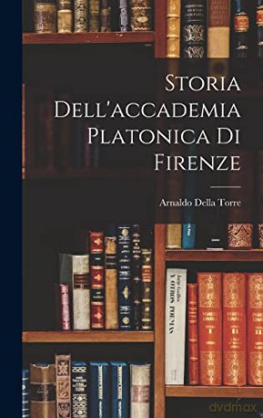 Storia Dell'accademia Platonica Di Firenze - Arnaldo Della Torre [KSIĄŻKA]
