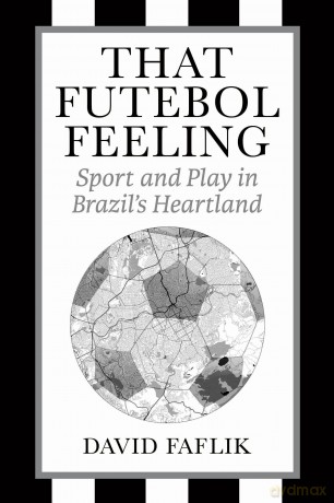 That Futebol Feeling: Sport and Play in Brazil's Heartland - David Faflik [KSIĄŻKA]