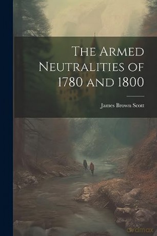 The Armed Neutralities of 1780 and 1800 - James Brown Scott [KSIĄŻKA]