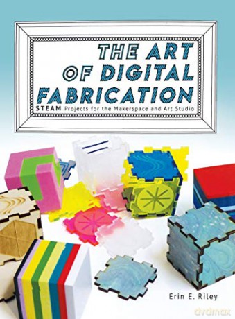The Art of Digital Fabrication: STEAM Projects for the Makerspace and Art Studio - Erin E Riley [KSIĄŻKA]