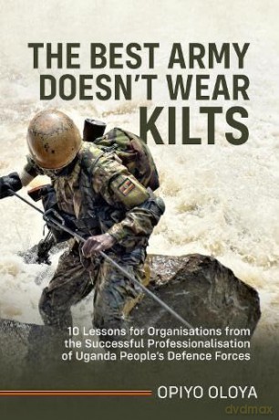 The Best Army Doesn't Wear Kilts: 10 Lessons for Organisations from the Successful Professionalisation of Uganda People's Defence Forces - Opiyo Oloya [KSIĄŻKA]