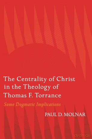 The Centrality of Christ in the Theology of Thomas F. Torrance: Some Dogmatic Implications - Paul D. Molnar [KSIĄŻKA]