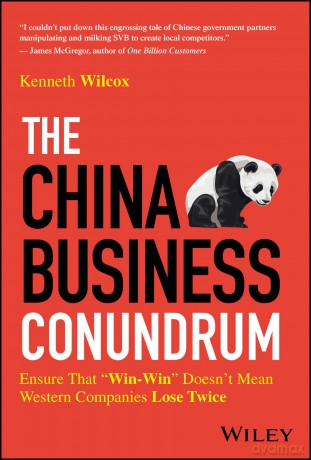 The China Business Conundrum: Ensure That "Win-Win" Doesn't Mean Western Companies Lose Twice - Ken Wilcox [KSIĄŻKA]