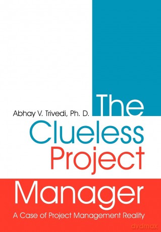 The Clueless Project Manager: A Case of Project Management Reality - Abhay V. Trivedi Ph. D. [KSIĄŻKA]
